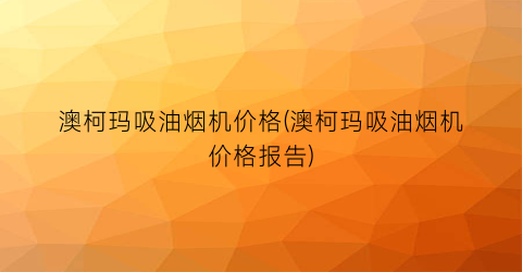 澳柯玛吸油烟机价格(澳柯玛吸油烟机价格报告)