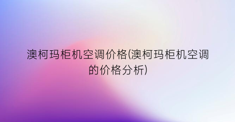 澳柯玛柜机空调价格(澳柯玛柜机空调的价格分析)
