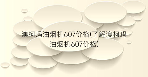 澳柯玛油烟机607价格(了解澳柯玛油烟机607价格)