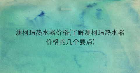 澳柯玛热水器价格(了解澳柯玛热水器价格的几个要点)