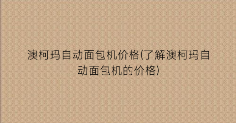 澳柯玛自动面包机价格(了解澳柯玛自动面包机的价格)