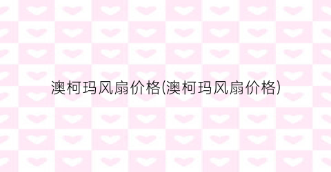 澳柯玛风扇价格(澳柯玛风扇价格)
