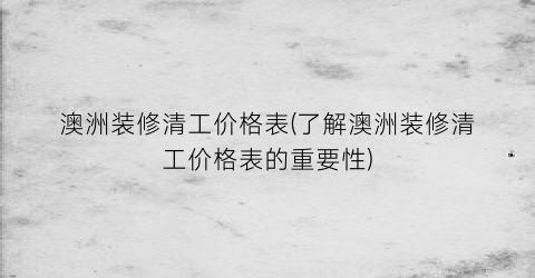 澳洲装修清工价格表(了解澳洲装修清工价格表的重要性)
