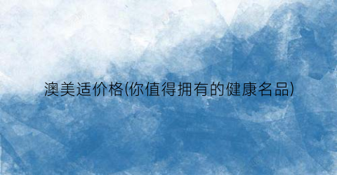 澳美适价格(你值得拥有的健康名品)