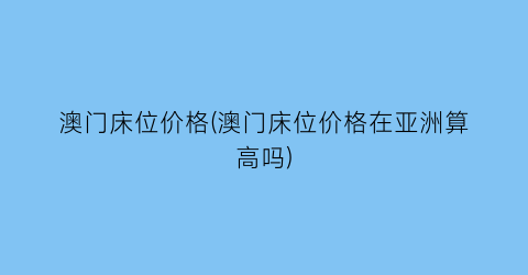 澳门床位价格(澳门床位价格在亚洲算高吗)