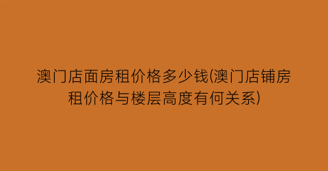 澳门店面房租价格多少钱(澳门店铺房租价格与楼层高度有何关系)