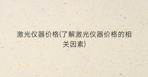 激光仪器价格(了解激光仪器价格的相关因素)