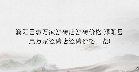 濮阳县惠万家瓷砖店瓷砖价格(濮阳县惠万家瓷砖店瓷砖价格一览)
