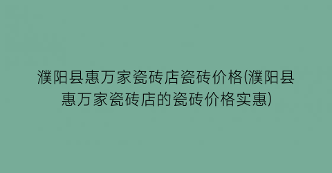 濮阳县惠万家瓷砖店瓷砖价格(濮阳县惠万家瓷砖店的瓷砖价格实惠)