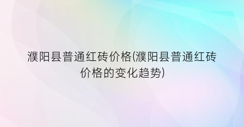 濮阳县普通红砖价格(濮阳县普通红砖价格的变化趋势)