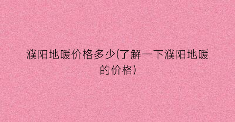 濮阳地暖价格多少(了解一下濮阳地暖的价格)