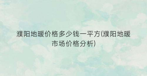 濮阳地暖价格多少钱一平方(濮阳地暖市场价格分析)