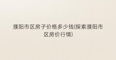 濮阳市区房子价格多少钱(探索濮阳市区房价行情)