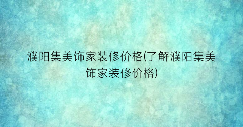 濮阳集美饰家装修价格(了解濮阳集美饰家装修价格)