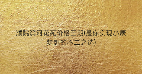 濮院滨河花苑价格三期(是你实现小康梦想的不二之选)