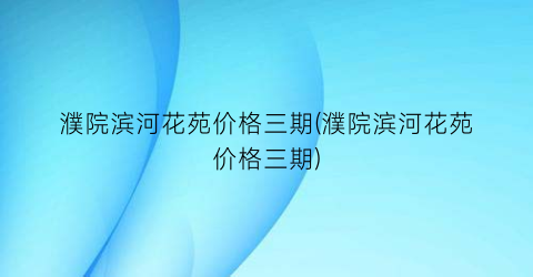 濮院滨河花苑价格三期(濮院滨河花苑价格三期)