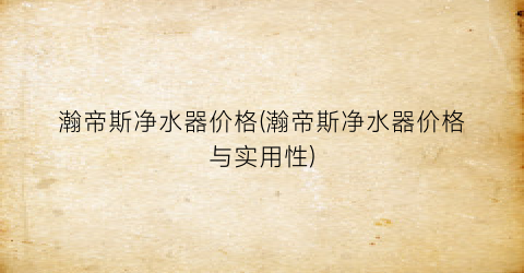 瀚帝斯净水器价格(瀚帝斯净水器价格与实用性)