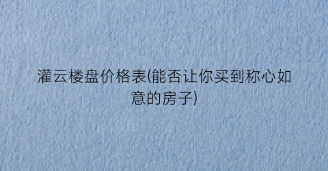 灌云楼盘价格表(能否让你买到称心如意的房子)