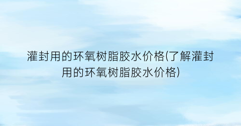 灌封用的环氧树脂胶水价格(了解灌封用的环氧树脂胶水价格)