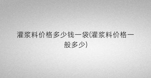 “灌浆料价格多少钱一袋(灌浆料价格一般多少)