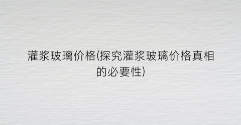 灌浆玻璃价格(探究灌浆玻璃价格真相的必要性)