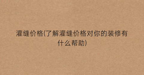 灌缝价格(了解灌缝价格对你的装修有什么帮助)