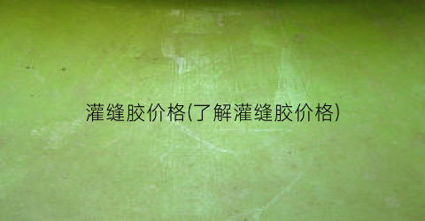 灌缝胶价格(了解灌缝胶价格)