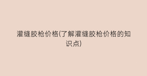灌缝胶枪价格(了解灌缝胶枪价格的知识点)