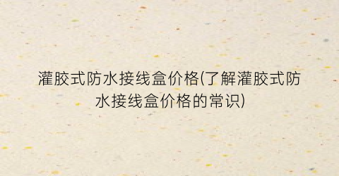 “灌胶式防水接线盒价格(了解灌胶式防水接线盒价格的常识)