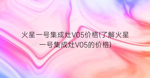火星一号集成灶V05价格(了解火星一号集成灶V05的价格)