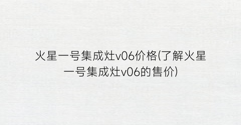 火星一号集成灶v06价格(了解火星一号集成灶v06的售价)