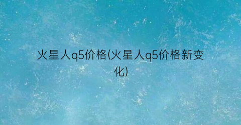 “火星人q5价格(火星人q5价格新变化)