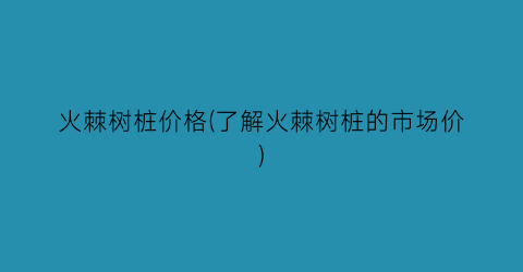 火棘树桩价格(了解火棘树桩的市场价)