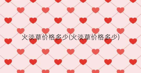 火淡草价格多少(火淡草价格多少)