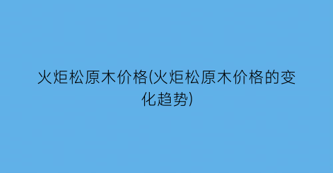 火炬松原木价格(火炬松原木价格的变化趋势)