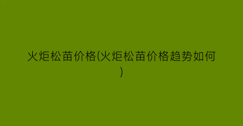 火炬松苗价格(火炬松苗价格趋势如何)