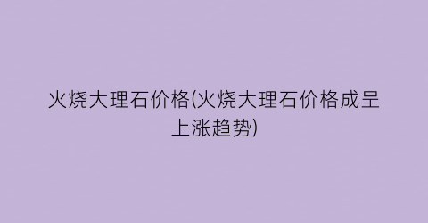火烧大理石价格(火烧大理石价格成呈上涨趋势)