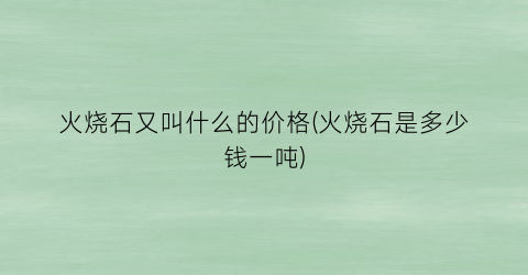 火烧石又叫什么的价格(火烧石是多少钱一吨)