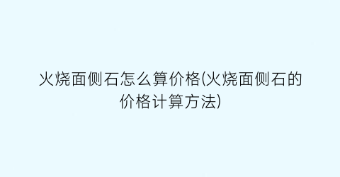 火烧面侧石怎么算价格(火烧面侧石的价格计算方法)