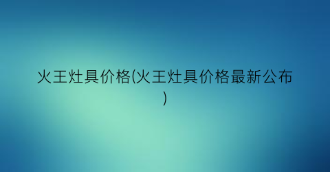 火王灶具价格(火王灶具价格最新公布)