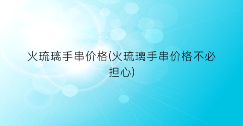 火琉璃手串价格(火琉璃手串价格不必担心)