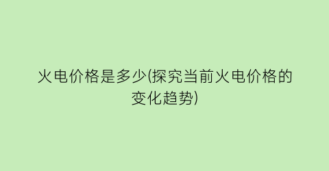 火电价格是多少(探究当前火电价格的变化趋势)