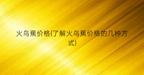 “火鸟蕉价格(了解火鸟蕉价格的几种方式)