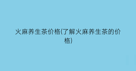 “火麻养生茶价格(了解火麻养生茶的价格)