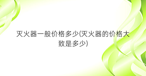 灭火器一般价格多少(灭火器的价格大致是多少)