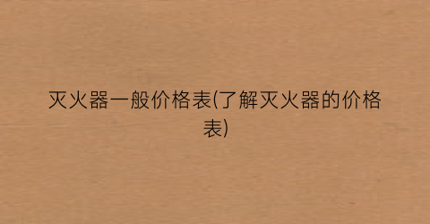 灭火器一般价格表(了解灭火器的价格表)