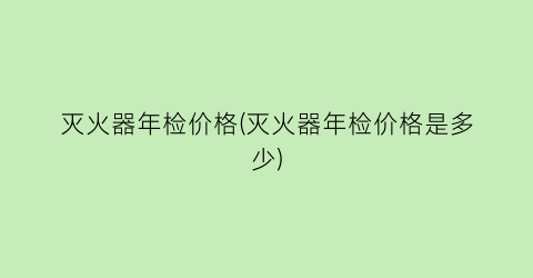 灭火器年检价格(灭火器年检价格是多少)