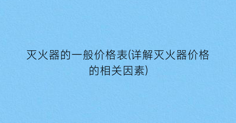 灭火器的一般价格表(详解灭火器价格的相关因素)