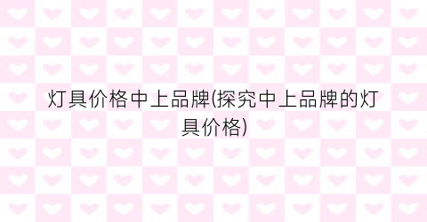 灯具价格中上品牌(探究中上品牌的灯具价格)
