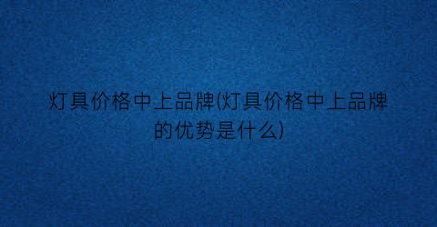 灯具价格中上品牌(灯具价格中上品牌的优势是什么)